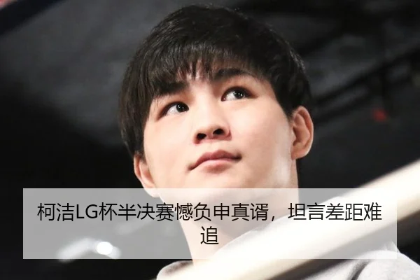 柯洁LG杯半决赛憾负申真谞，坦言差距难追