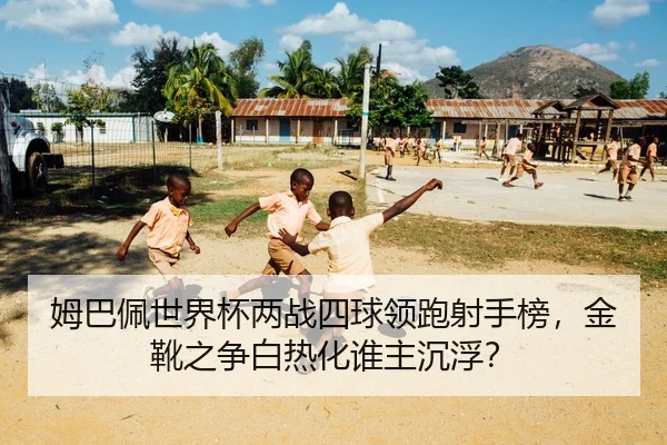 姆巴佩世界杯两战四球领跑射手榜，金靴之争白热化谁主沉浮？